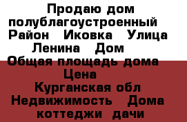 Продаю дом полублагоустроенный. › Район ­ Иковка › Улица ­ Ленина › Дом ­ 2 › Общая площадь дома ­ 42 › Цена ­ 300 - Курганская обл. Недвижимость » Дома, коттеджи, дачи продажа   